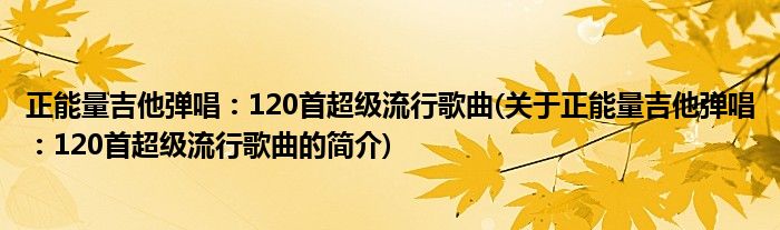 正能量吉他弹唱：120首超等大作歌曲(闭于正能量高德娱乐吉他弹唱：120首超等大作歌曲的简介)