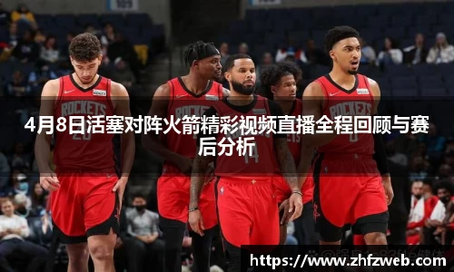 4月8日活塞对阵火箭精彩视频直播全程回顾与赛后分析