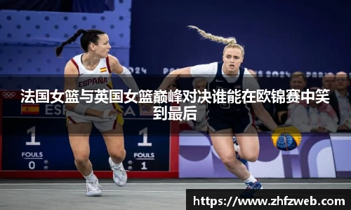 法国女篮与英国女篮巅峰对决谁能在欧锦赛中笑到最后